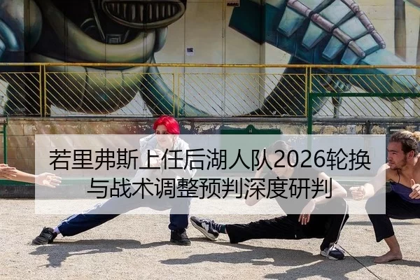 若里弗斯上任后湖人队2026轮换与战术调整预判深度研判