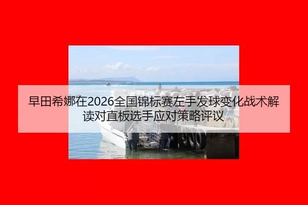 早田希娜在2026全国锦标赛左手发球变化战术解读对直板选手应对策略评议
